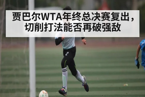 贾巴尔WTA年终总决赛复出，切削打法能否再破强敌
