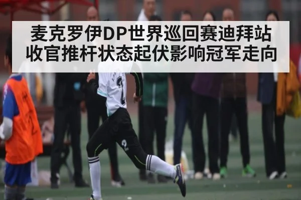 麦克罗伊DP世界巡回赛迪拜站收官推杆状态起伏影响冠军走向