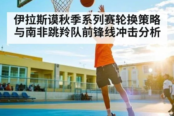 伊拉斯谟秋季系列赛轮换策略与南非跳羚队前锋线冲击分析